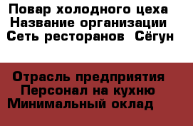Повар холодного цеха › Название организации ­ Сеть ресторанов «Сёгун» › Отрасль предприятия ­ Персонал на кухню › Минимальный оклад ­ 25 000 - Все города Работа » Вакансии   . Мордовия респ.